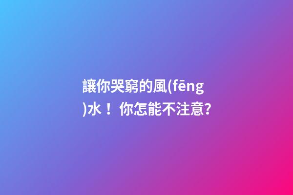 讓你哭窮的風(fēng)水！你怎能不注意？